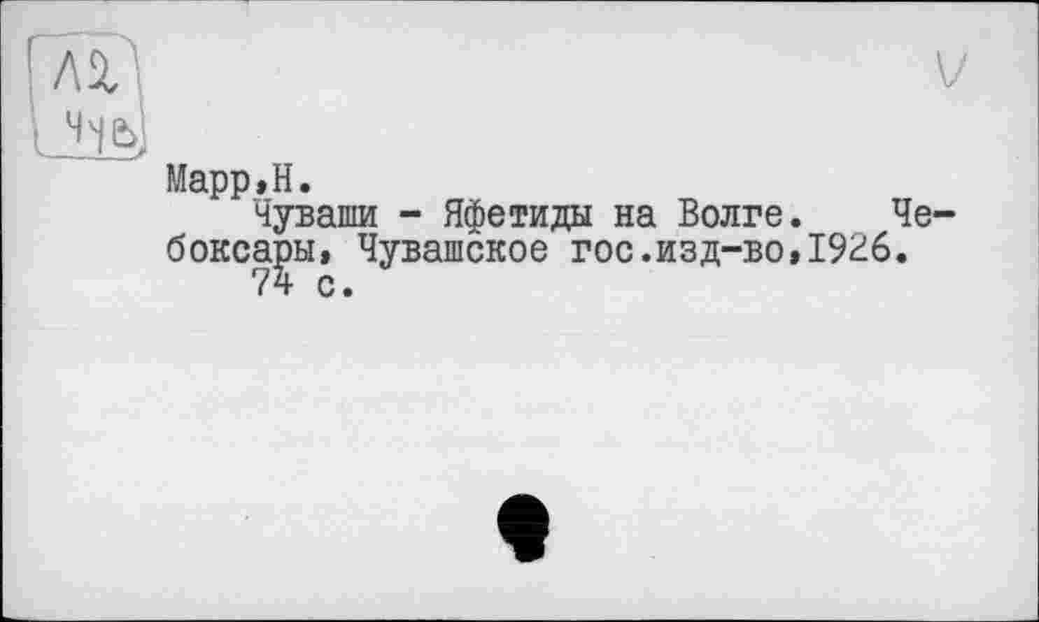 ﻿ГлІА
! M
Марр,H.
Чуваши - Яфетиды на Волге. Че бокса^ы, Чувашское гос.изд-во,1926.